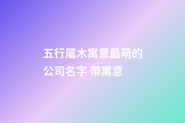 五行屬木寓意最萌的公司名字 帶寓意-第1張-公司起名-玄機派